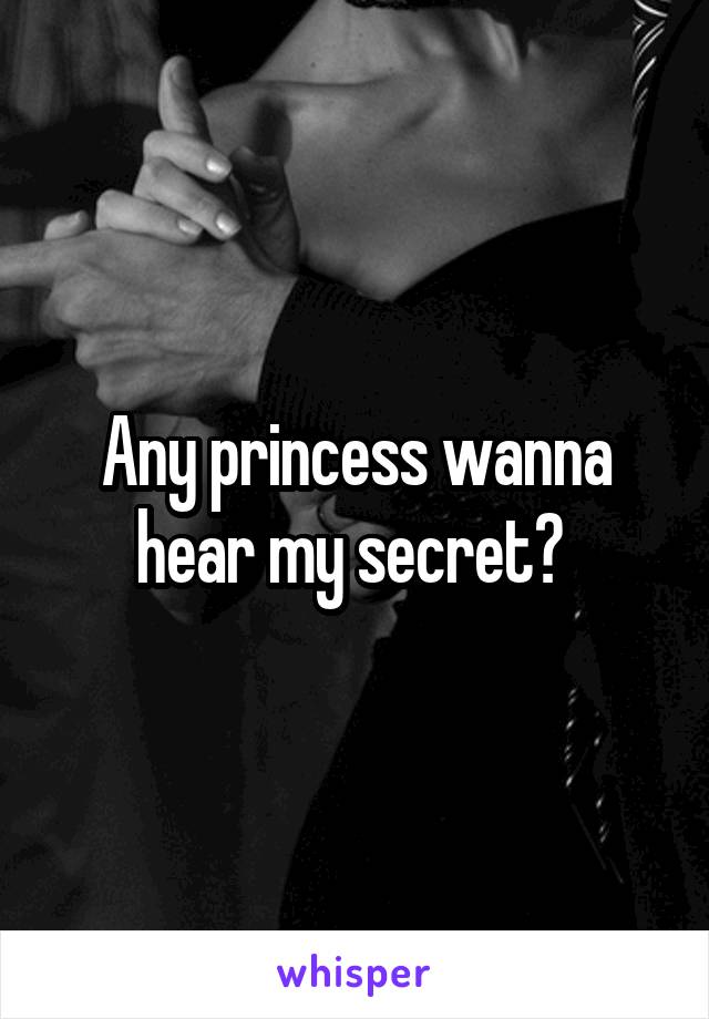 Any princess wanna hear my secret? 