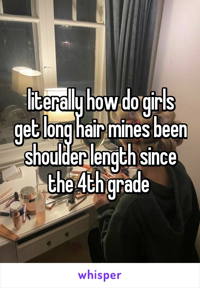 literally how do girls get long hair mines been shoulder length since the 4th grade 