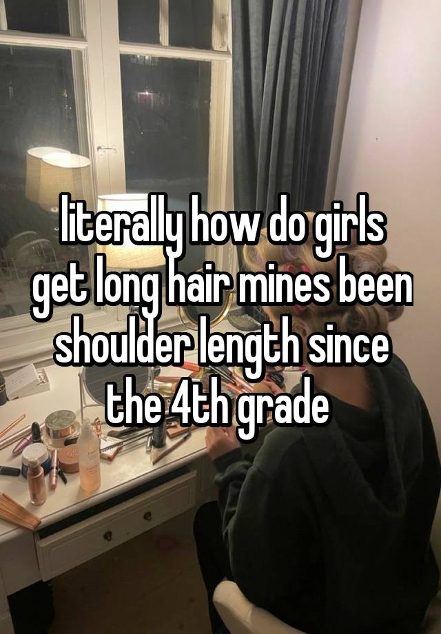 literally how do girls get long hair mines been shoulder length since the 4th grade 