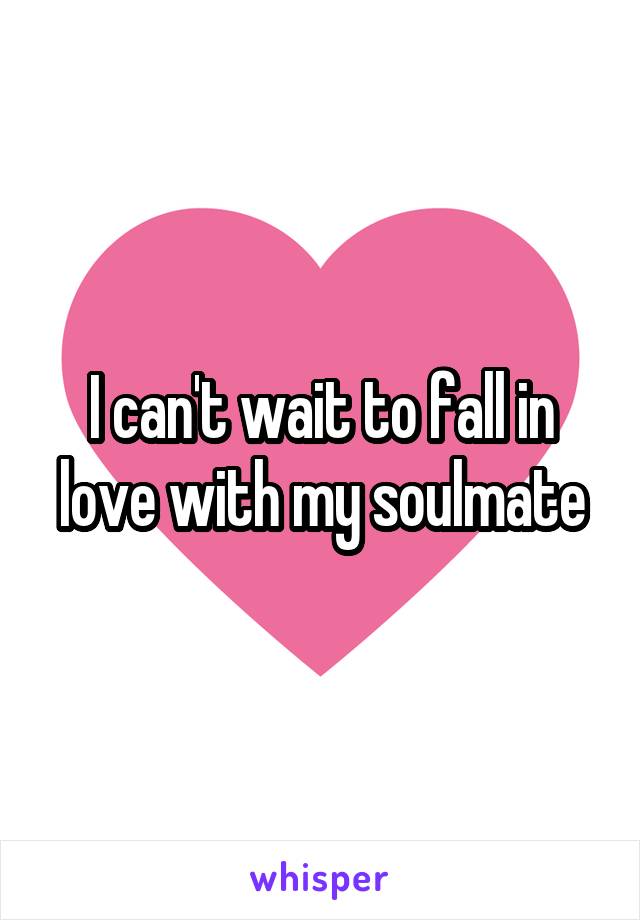 I can't wait to fall in love with my soulmate