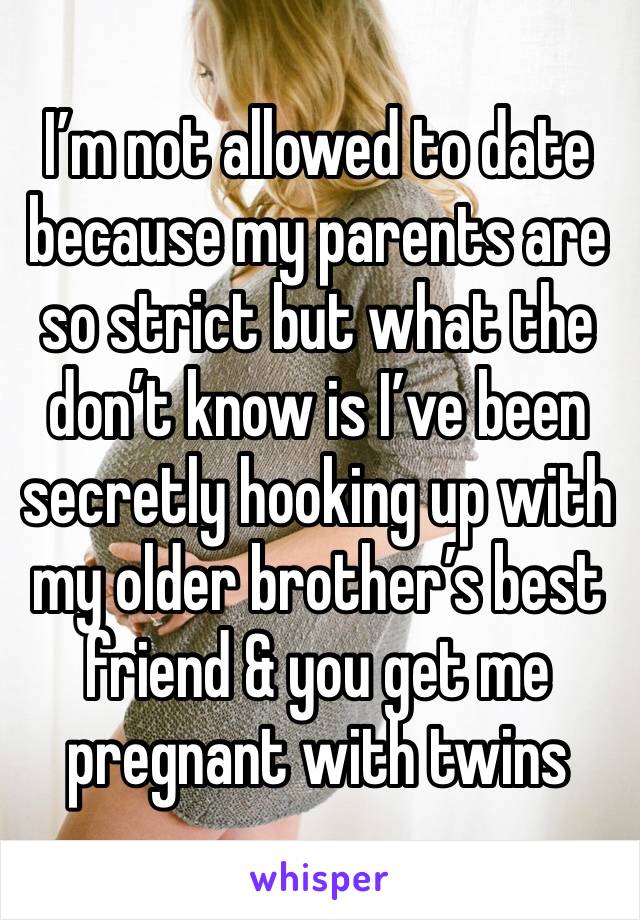 I’m not allowed to date because my parents are so strict but what the don’t know is I’ve been secretly hooking up with my older brother’s best friend & you get me pregnant with twins 