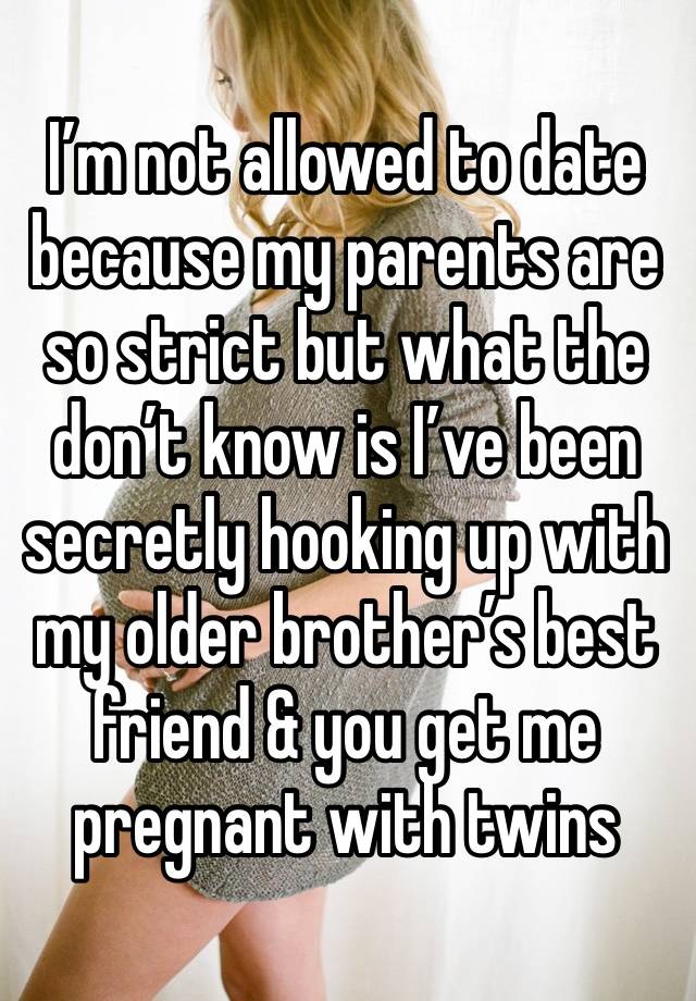 I’m not allowed to date because my parents are so strict but what the don’t know is I’ve been secretly hooking up with my older brother’s best friend & you get me pregnant with twins 