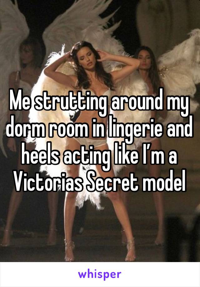 Me strutting around my dorm room in lingerie and heels acting like I’m a Victorias Secret model 