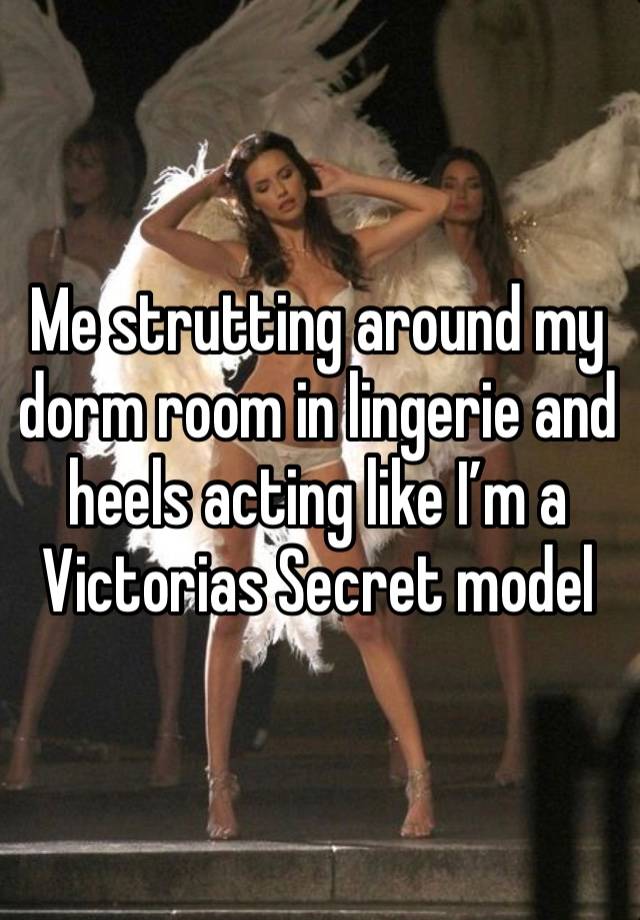 Me strutting around my dorm room in lingerie and heels acting like I’m a Victorias Secret model 