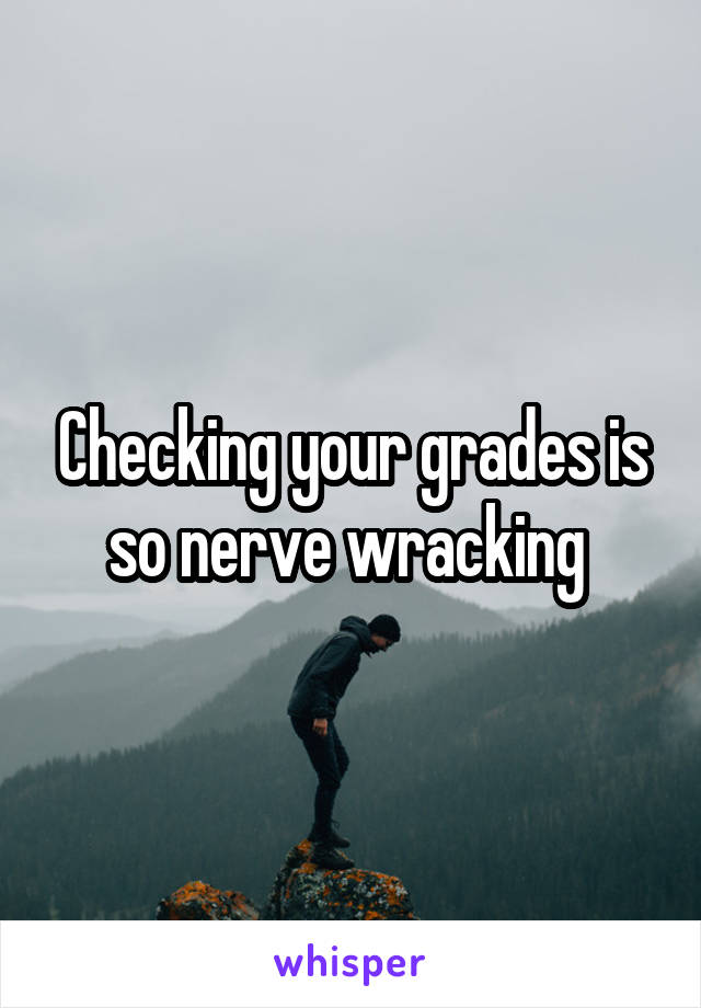 Checking your grades is so nerve wracking 