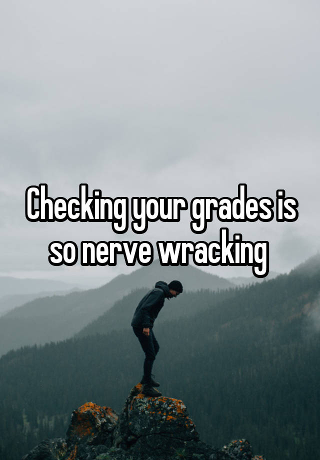 Checking your grades is so nerve wracking 