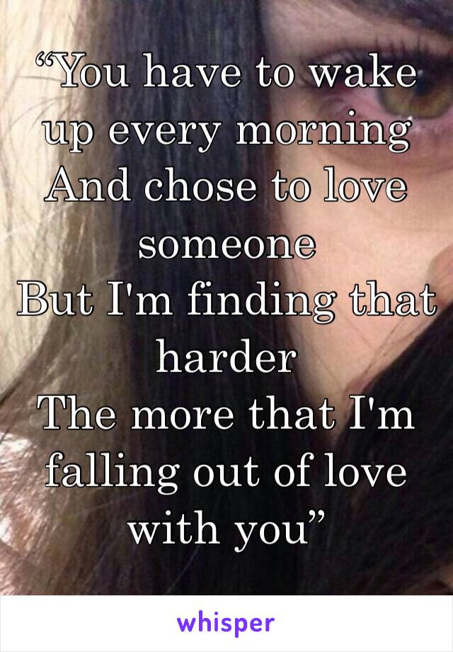 “You have to wake up every morning
And chose to love someone
But I'm finding that harder
The more that I'm falling out of love with you”