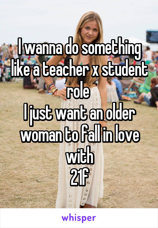 I wanna do something like a teacher x student role 
I just want an older woman to fall in love with
21f