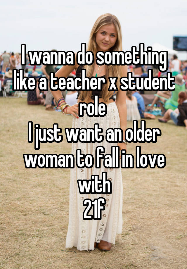 I wanna do something like a teacher x student role 
I just want an older woman to fall in love with
21f