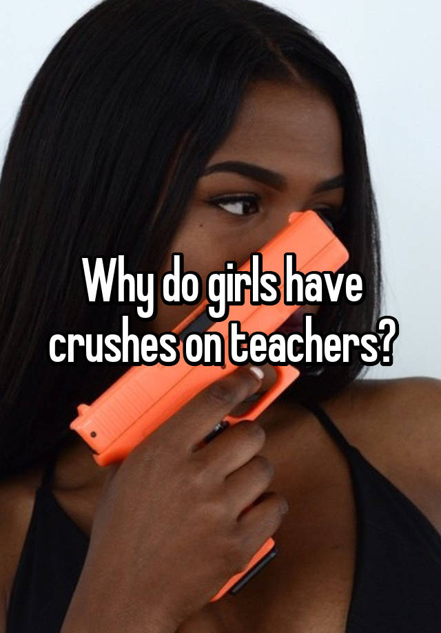 Why do girls have crushes on teachers?