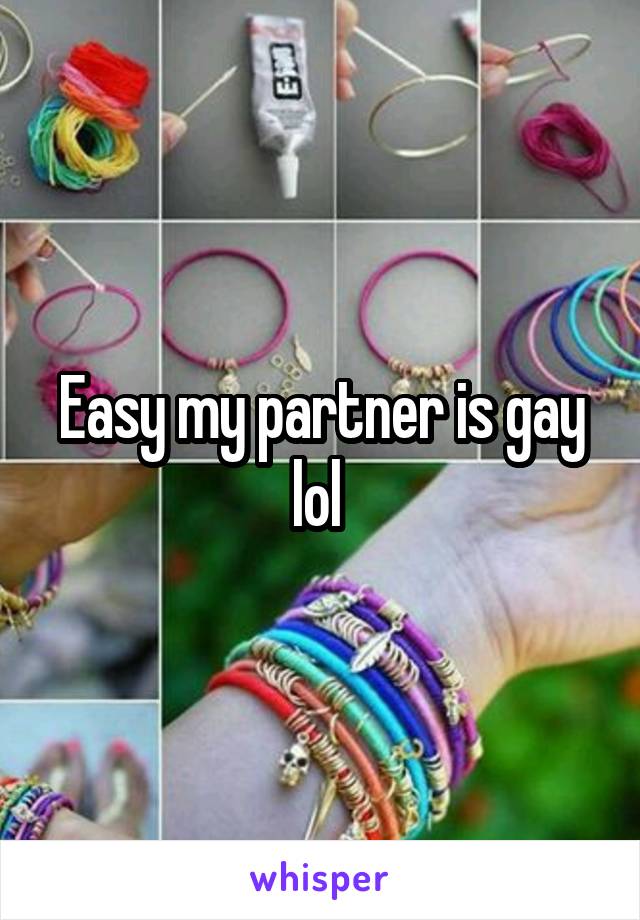 Easy my partner is gay lol 