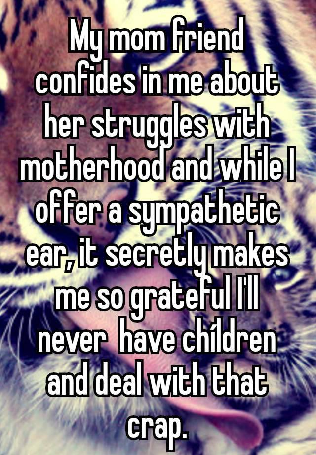 My mom friend confides in me about her struggles with motherhood and while I offer a sympathetic ear, it secretly makes me so grateful I'll never  have chíldren and deal with that crap.