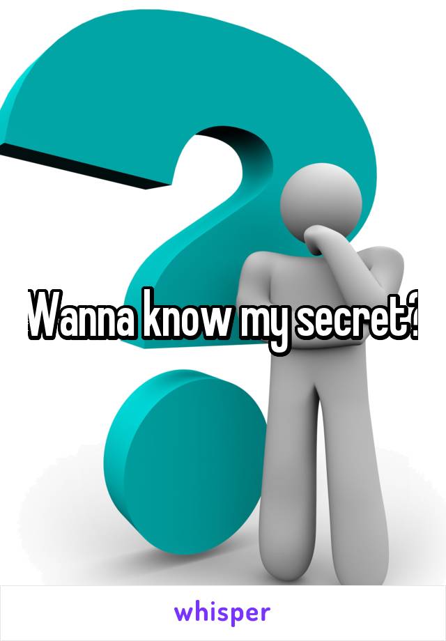 Wanna know my secret?