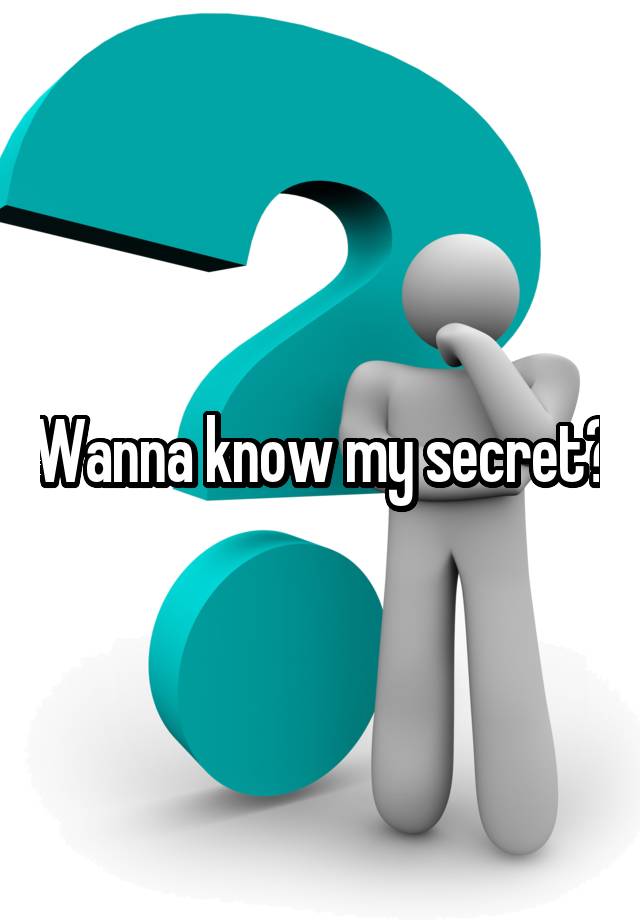 Wanna know my secret?