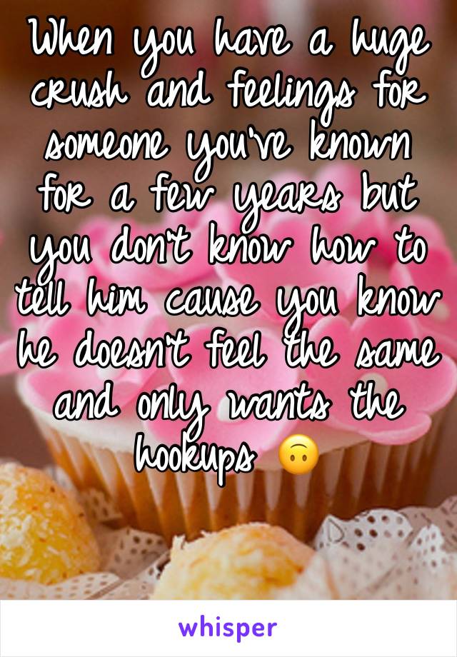 When you have a huge crush and feelings for someone you’ve known for a few years but you don’t know how to tell him cause you know he doesn’t feel the same and only wants the hookups 🙃