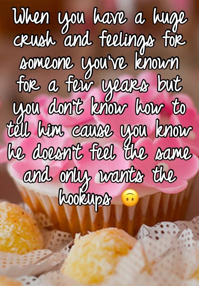 When you have a huge crush and feelings for someone you’ve known for a few years but you don’t know how to tell him cause you know he doesn’t feel the same and only wants the hookups 🙃