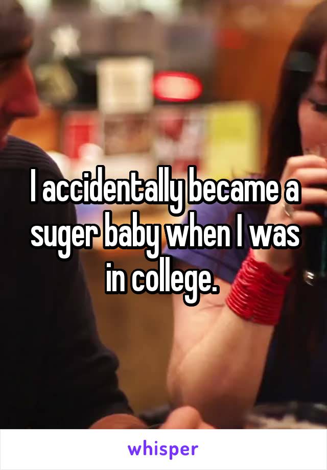 I accidentally became a suger baby when I was in college. 