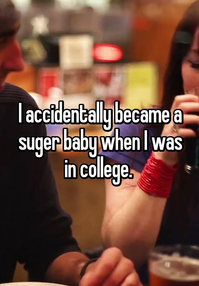 I accidentally became a suger baby when I was in college. 