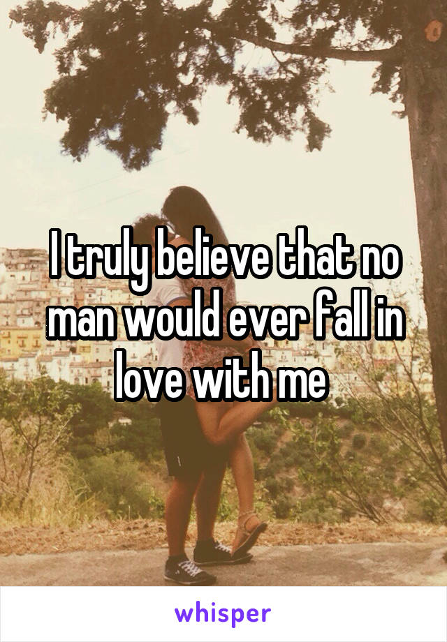 I truly believe that no man would ever fall in love with me 