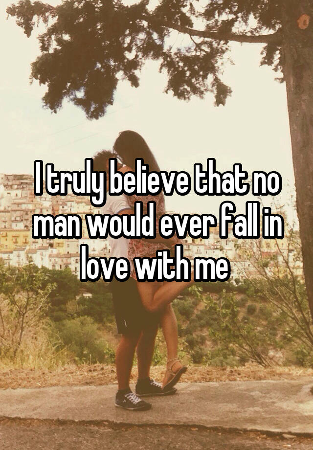 I truly believe that no man would ever fall in love with me 