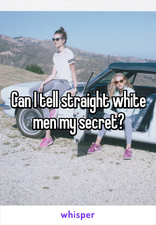 Can I tell straight white men my secret?