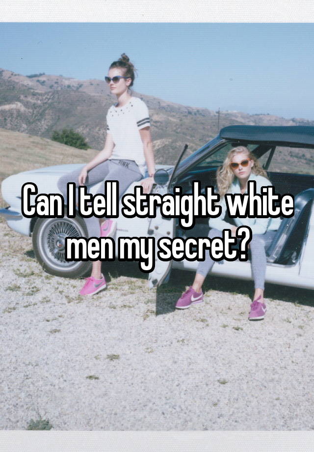 Can I tell straight white men my secret?