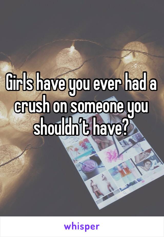 Girls have you ever had a crush on someone you shouldn’t have?