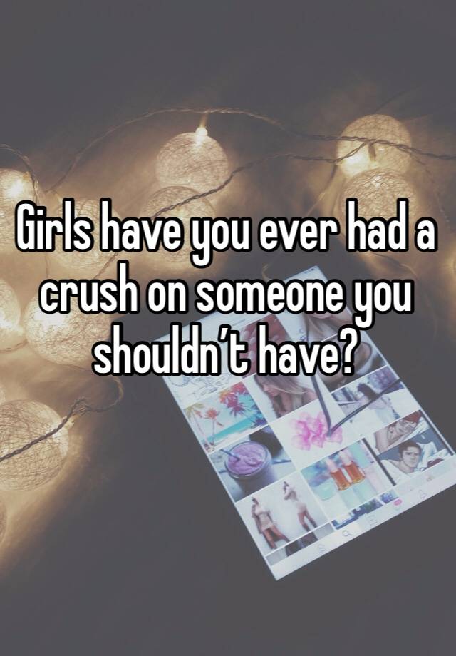 Girls have you ever had a crush on someone you shouldn’t have?