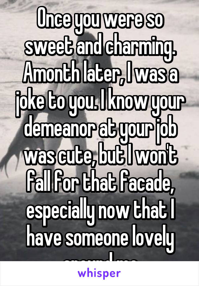 Once you were so sweet and charming. Amonth later, I was a joke to you. I know your demeanor at your job was cute, but I won't fall for that facade, especially now that I have someone lovely around me