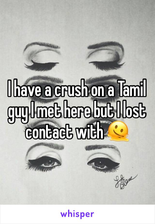 I have a crush on a Tamil guy I met here but I lost contact with 🫠