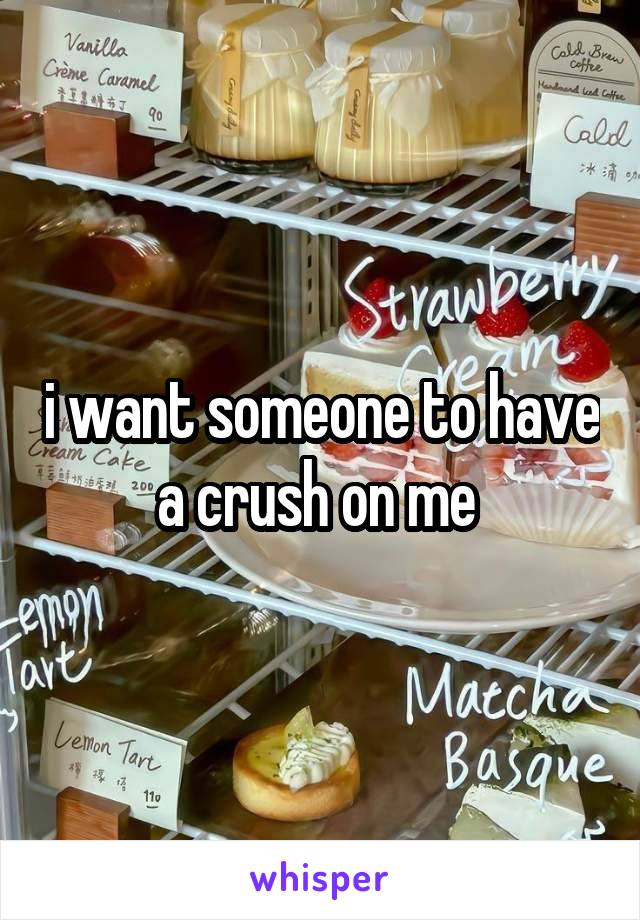 i want someone to have a crush on me 