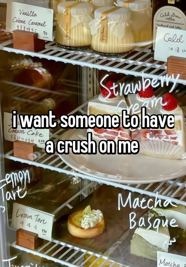 i want someone to have a crush on me 