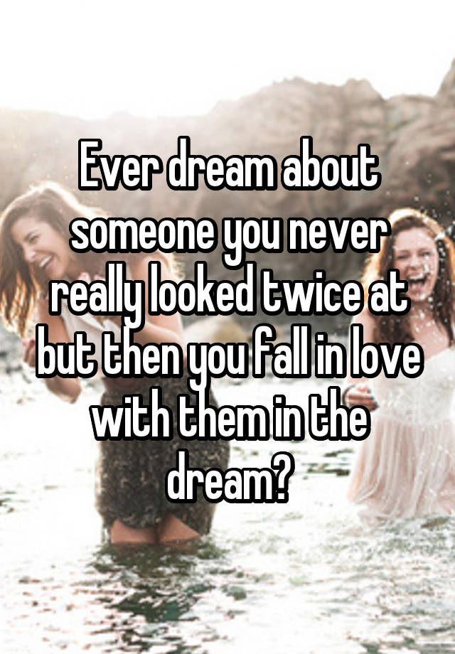 Ever dream about someone you never really looked twice at but then you fall in love with them in the dream?