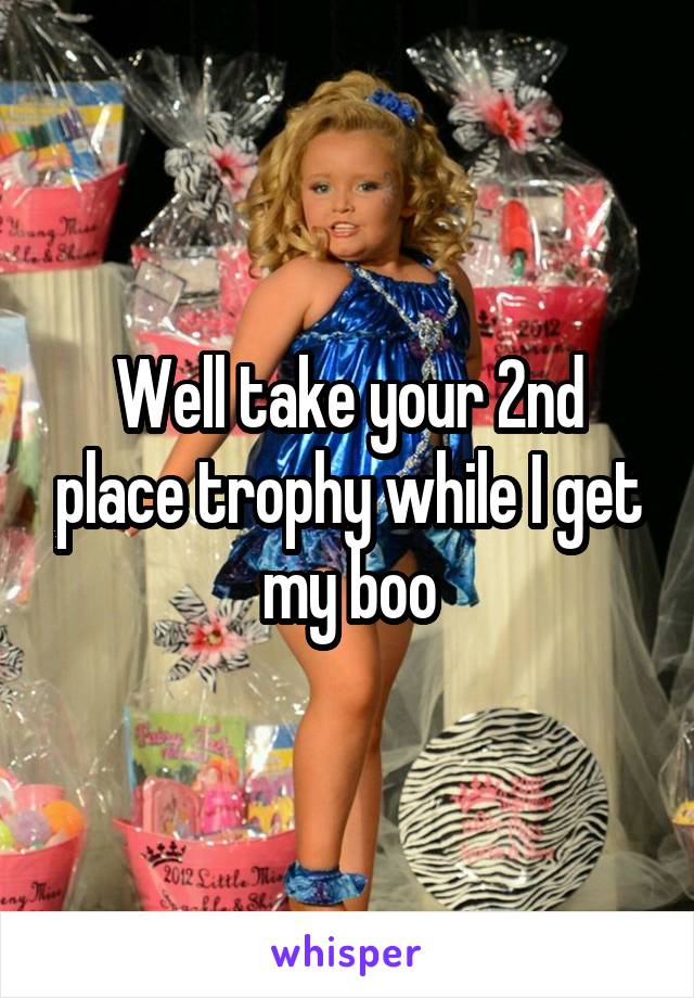 Well take your 2nd place trophy while I get my boo