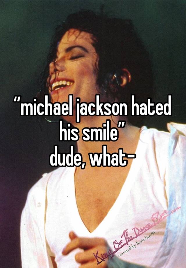 “michael jackson hated his smile”
dude, what-