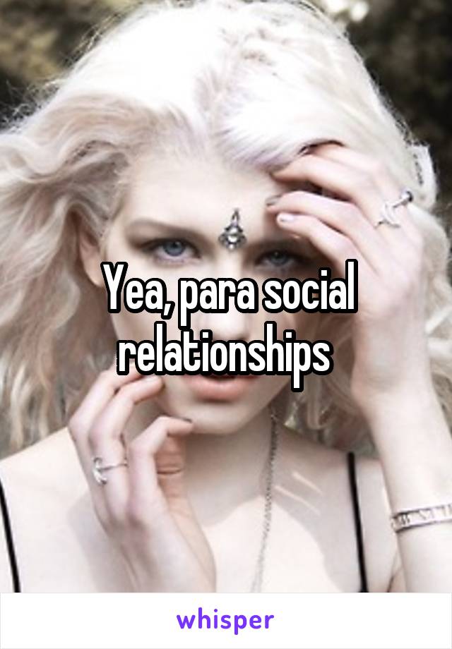 Yea, para social relationships 