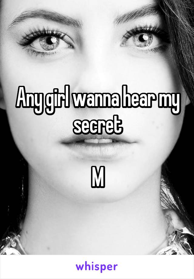 Any girl wanna hear my secret

M