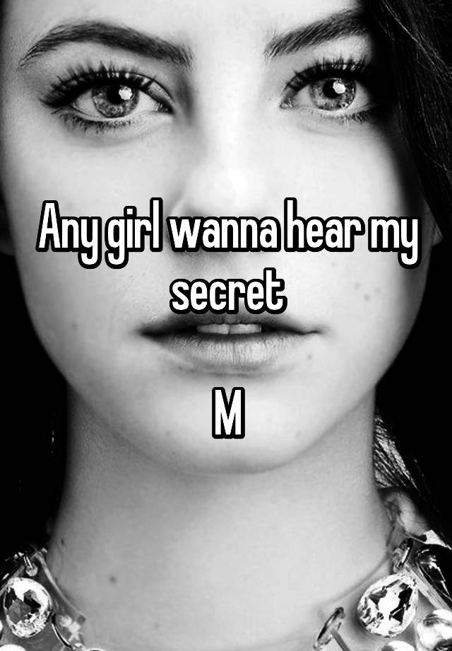 Any girl wanna hear my secret

M