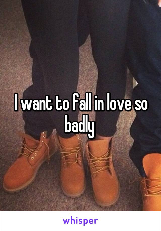 I want to fall in love so badly 