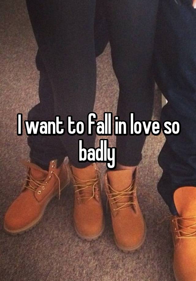 I want to fall in love so badly 