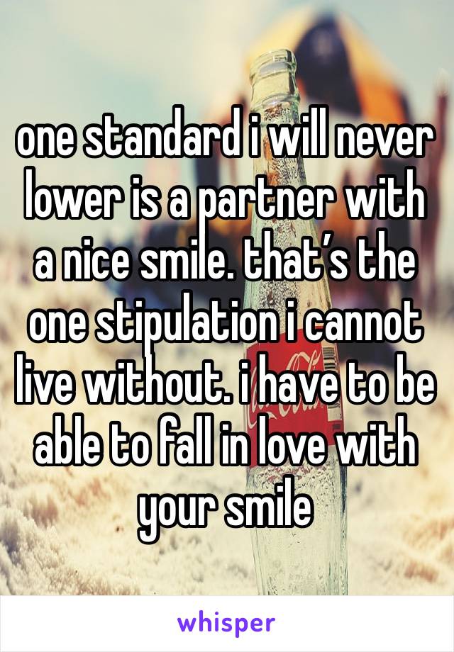 one standard i will never lower is a partner with a nice smile. that’s the one stipulation i cannot live without. i have to be able to fall in love with your smile 