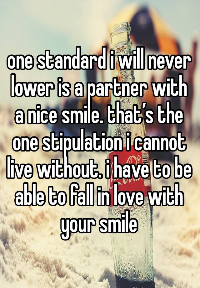 one standard i will never lower is a partner with a nice smile. that’s the one stipulation i cannot live without. i have to be able to fall in love with your smile 