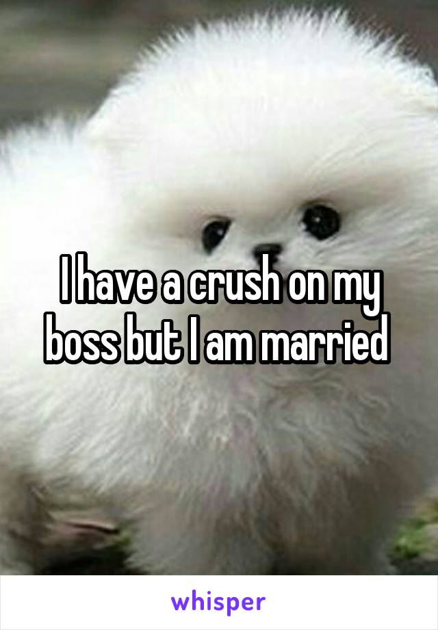 I have a crush on my boss but I am married 