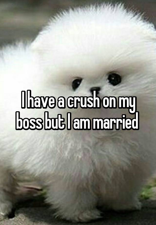 I have a crush on my boss but I am married 