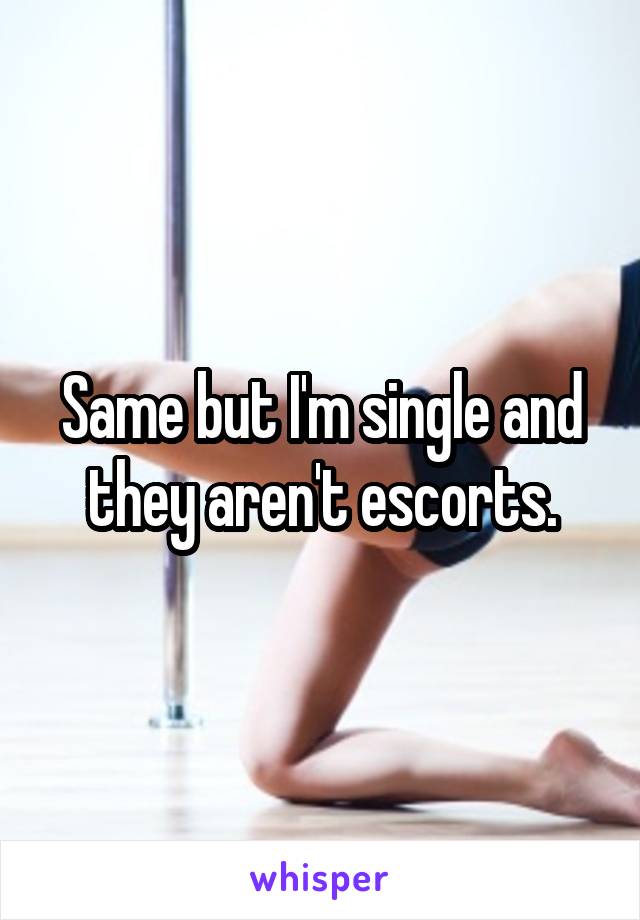 Same but I'm single and they aren't escorts.