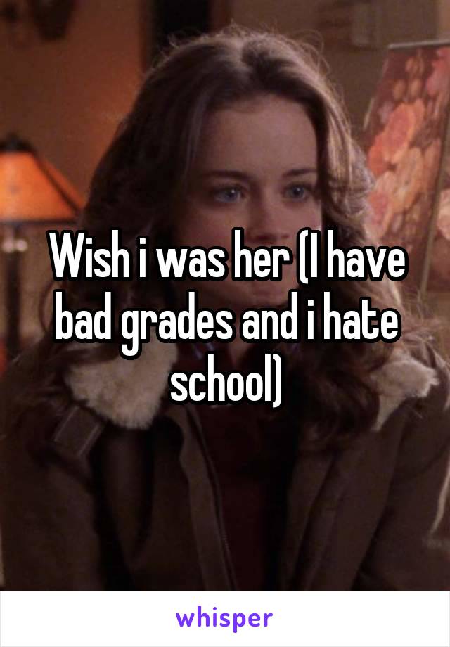 Wish i was her (I have bad grades and i hate school)