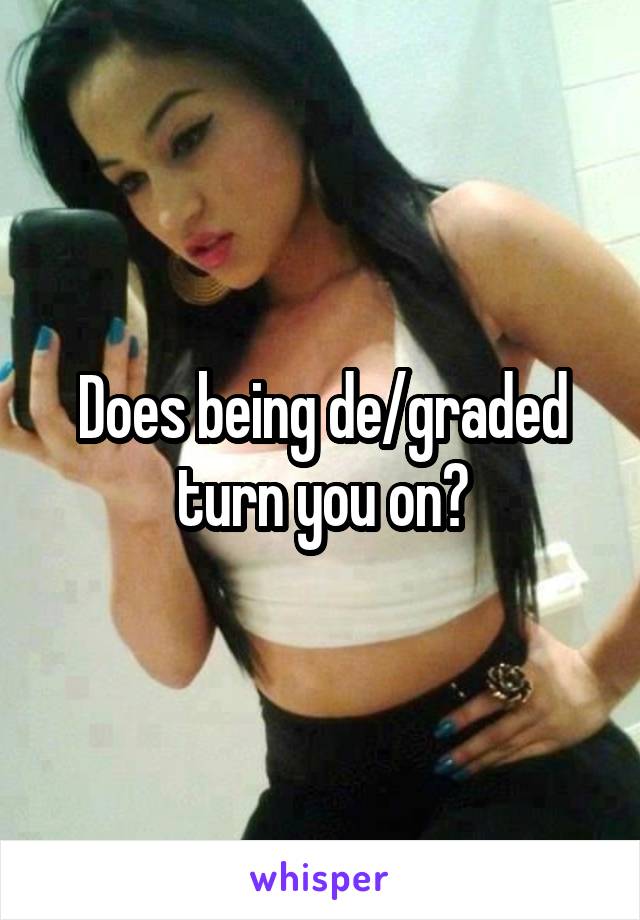 Does being de/graded turn you on?