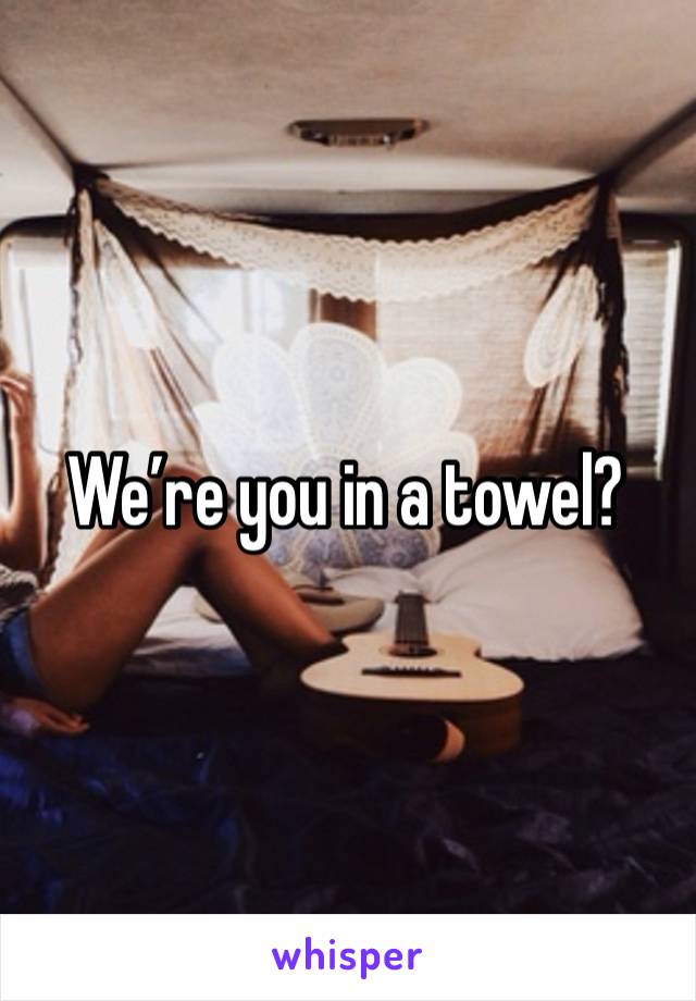 We’re you in a towel? 