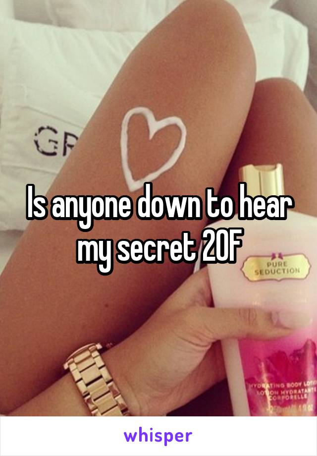 Is anyone down to hear my secret 20F