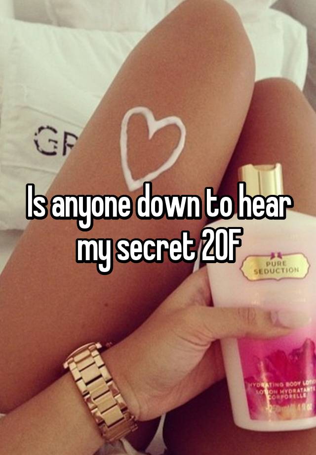 Is anyone down to hear my secret 20F